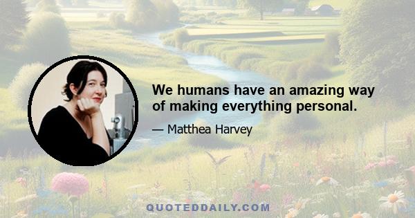 We humans have an amazing way of making everything personal.