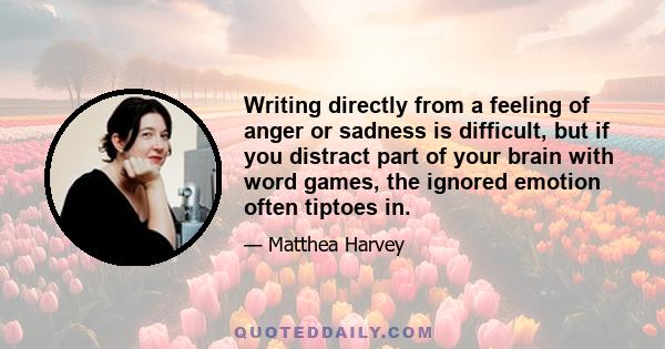 Writing directly from a feeling of anger or sadness is difficult, but if you distract part of your brain with word games, the ignored emotion often tiptoes in.