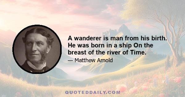 A wanderer is man from his birth. He was born in a ship On the breast of the river of Time.