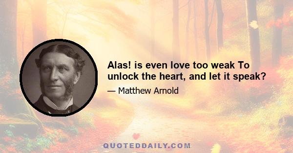 Alas! is even love too weak To unlock the heart, and let it speak?