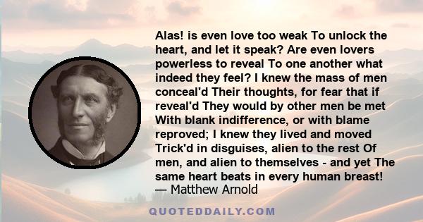 Alas! is even love too weak To unlock the heart, and let it speak? Are even lovers powerless to reveal To one another what indeed they feel? I knew the mass of men conceal'd Their thoughts, for fear that if reveal'd