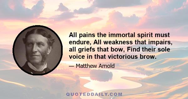 All pains the immortal spirit must endure, All weakness that impairs, all griefs that bow, Find their sole voice in that victorious brow.