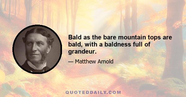 Bald as the bare mountain tops are bald, with a baldness full of grandeur.