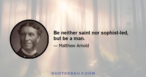 Be neither saint nor sophist-led, but be a man.