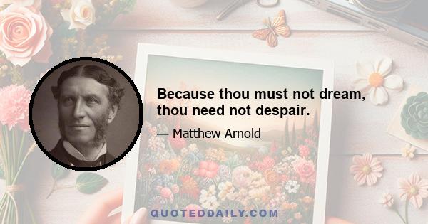 Because thou must not dream, thou need not despair.