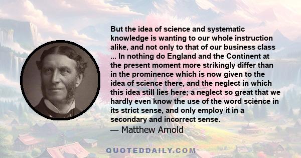 But the idea of science and systematic knowledge is wanting to our whole instruction alike, and not only to that of our business class ... In nothing do England and the Continent at the present moment more strikingly