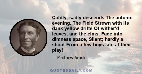 Coldly, sadly descends The autumn evening. The Field Strewn with its dank yellow drifts Of wither'd leaves, and the elms, Fade into dimness apace, Silent; hardly a shout From a few boys late at their play!