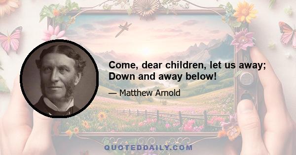 Come, dear children, let us away; Down and away below!