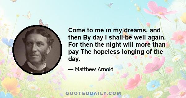 Come to me in my dreams, and then By day I shall be well again. For then the night will more than pay The hopeless longing of the day.