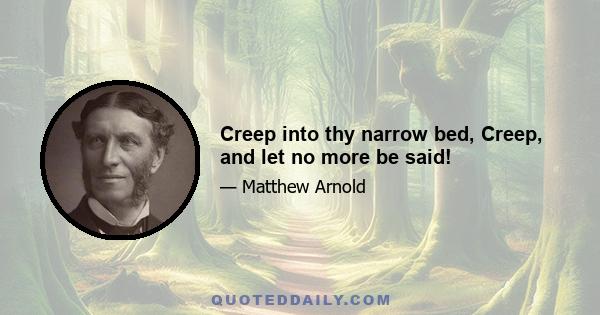 Creep into thy narrow bed, Creep, and let no more be said!