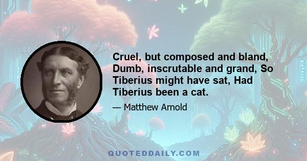 Cruel, but composed and bland, Dumb, inscrutable and grand, So Tiberius might have sat, Had Tiberius been a cat.