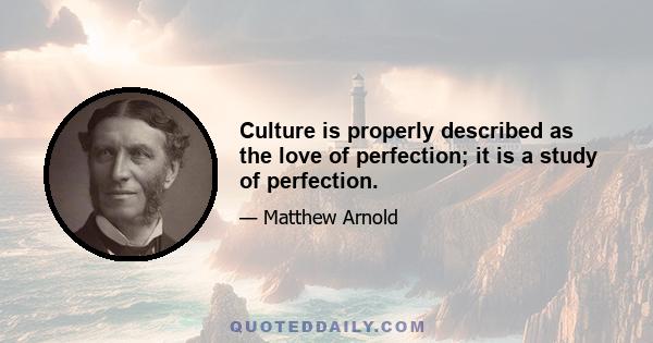 Culture is properly described as the love of perfection; it is a study of perfection.