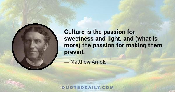 Culture is the passion for sweetness and light, and (what is more) the passion for making them prevail.