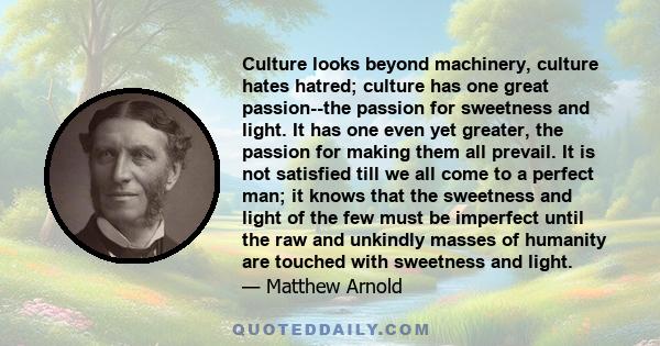 Culture looks beyond machinery, culture hates hatred; culture has one great passion--the passion for sweetness and light. It has one even yet greater, the passion for making them all prevail. It is not satisfied till we 