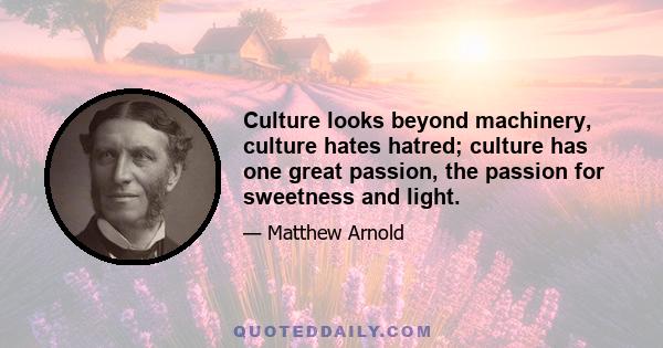 Culture looks beyond machinery, culture hates hatred; culture has one great passion, the passion for sweetness and light.