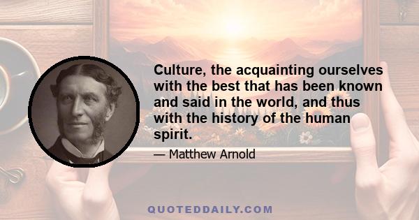 Culture, the acquainting ourselves with the best that has been known and said in the world, and thus with the history of the human spirit.