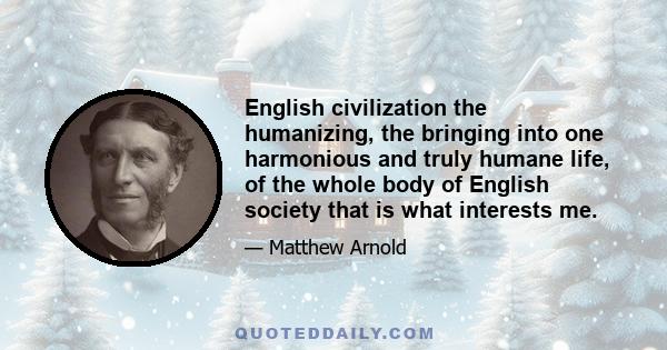 English civilization the humanizing, the bringing into one harmonious and truly humane life, of the whole body of English society that is what interests me.