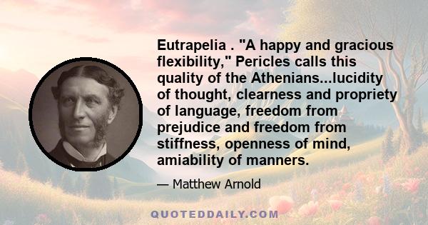 Eutrapelia . A happy and gracious flexibility, Pericles calls this quality of the Athenians...lucidity of thought, clearness and propriety of language, freedom from prejudice and freedom from stiffness, openness of