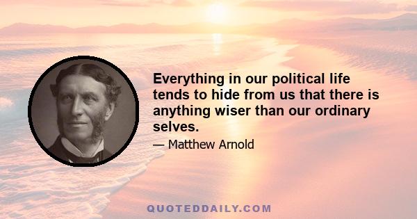 Everything in our political life tends to hide from us that there is anything wiser than our ordinary selves.