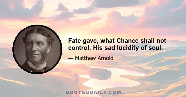 Fate gave, what Chance shall not control, His sad lucidity of soul.