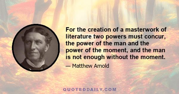 For the creation of a masterwork of literature two powers must concur, the power of the man and the power of the moment, and the man is not enough without the moment.