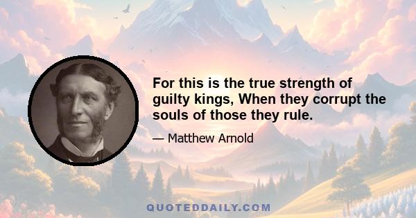 For this is the true strength of guilty kings, When they corrupt the souls of those they rule.