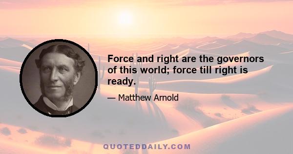 Force and right are the governors of this world; force till right is ready.