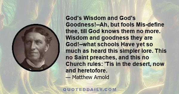 God's Wisdom and God's Goodness!--Ah, but fools Mis-define thee, till God knows them no more. Wisdom and goodness they are God!--what schools Have yet so much as heard this simpler lore. This no Saint preaches, and this 