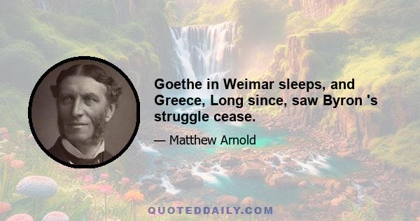 Goethe in Weimar sleeps, and Greece, Long since, saw Byron 's struggle cease.