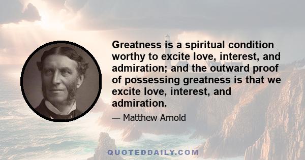 Greatness is a spiritual condition worthy to excite love, interest, and admiration; and the outward proof of possessing greatness is that we excite love, interest, and admiration.