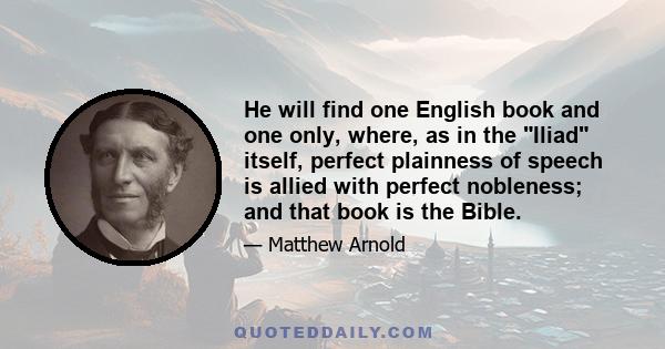 He will find one English book and one only, where, as in the Iliad itself, perfect plainness of speech is allied with perfect nobleness; and that book is the Bible.