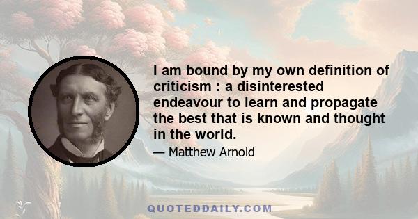 I am bound by my own definition of criticism : a disinterested endeavour to learn and propagate the best that is known and thought in the world.