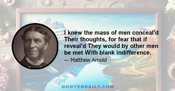 I knew the mass of men conceal'd Their thoughts, for fear that if reveal'd They would by other men be met With blank indifference.