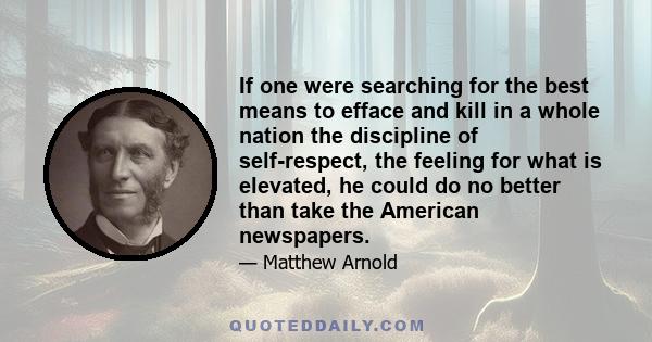 If one were searching for the best means to efface and kill in a whole nation the discipline of self-respect, the feeling for what is elevated, he could do no better than take the American newspapers.