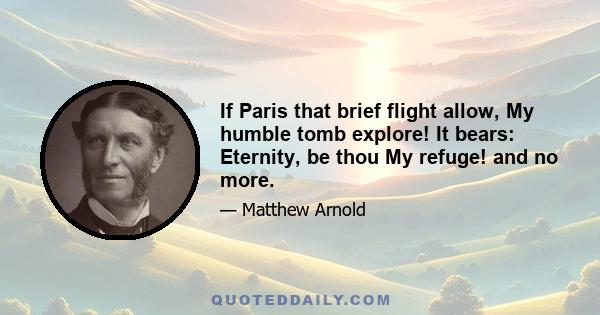 If Paris that brief flight allow, My humble tomb explore! It bears: Eternity, be thou My refuge! and no more.