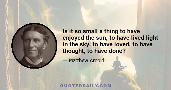 Is it so small a thing to have enjoyed the sun, to have lived light in the sky, to have loved, to have thought, to have done?