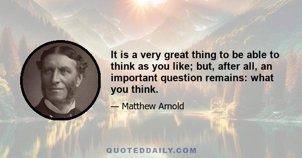 It is a very great thing to be able to think as you like; but, after all, an important question remains: what you think.