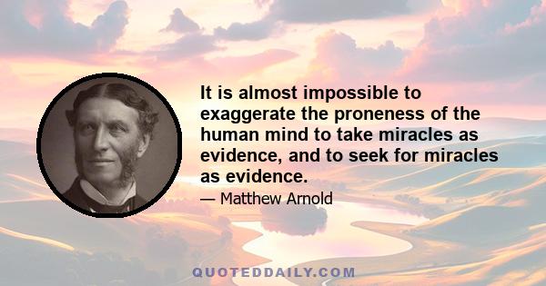 It is almost impossible to exaggerate the proneness of the human mind to take miracles as evidence, and to seek for miracles as evidence.