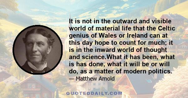 It is not in the outward and visible world of material life that the Celtic genius of Wales or Ireland can at this day hope to count for much; it is in the inward world of thought and science.What it has been, what is