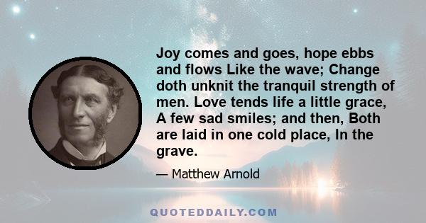 Joy comes and goes, hope ebbs and flows Like the wave; Change doth unknit the tranquil strength of men. Love tends life a little grace, A few sad smiles; and then, Both are laid in one cold place, In the grave.