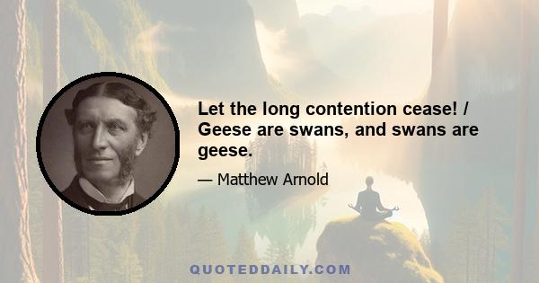 Let the long contention cease! / Geese are swans, and swans are geese.