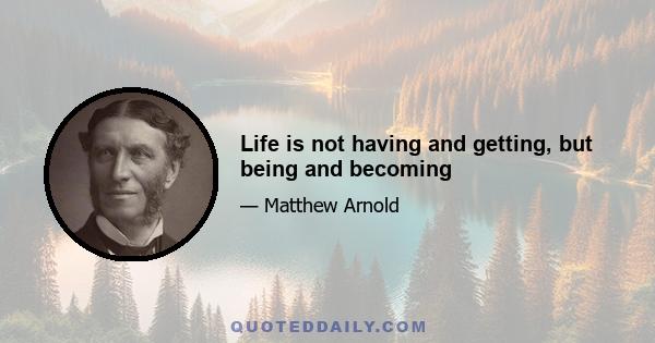 Life is not having and getting, but being and becoming