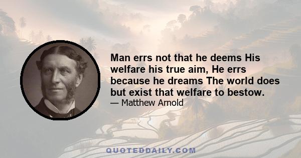 Man errs not that he deems His welfare his true aim, He errs because he dreams The world does but exist that welfare to bestow.