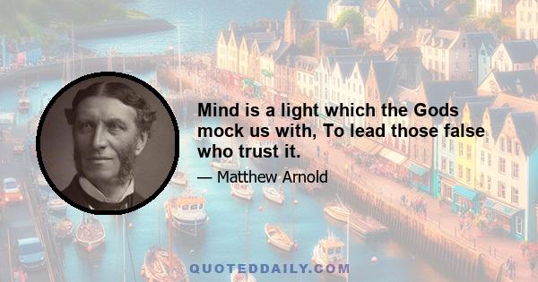 Mind is a light which the Gods mock us with, To lead those false who trust it.