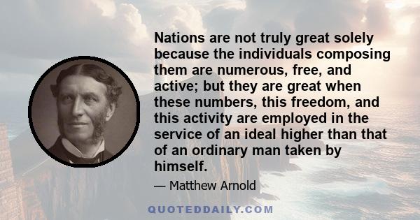 Nations are not truly great solely because the individuals composing them are numerous, free, and active; but they are great when these numbers, this freedom, and this activity are employed in the service of an ideal