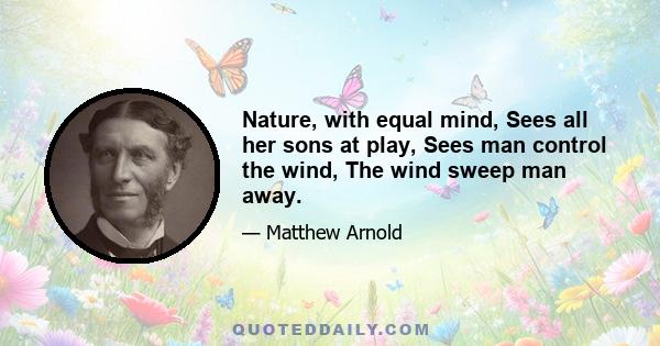 Nature, with equal mind, Sees all her sons at play, Sees man control the wind, The wind sweep man away.