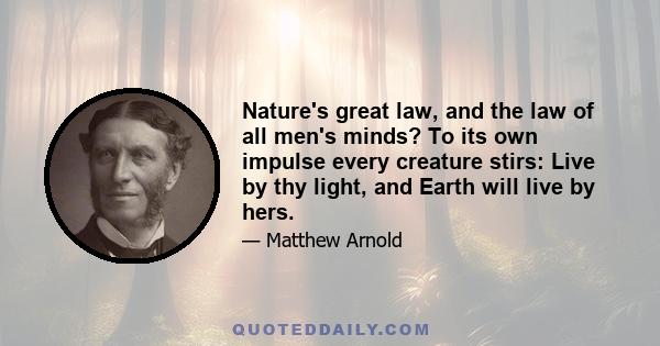 Nature's great law, and the law of all men's minds? To its own impulse every creature stirs: Live by thy light, and Earth will live by hers.