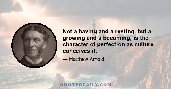 Not a having and a resting, but a growing and a becoming, is the character of perfection as culture conceives it.