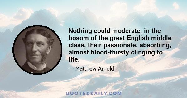 Nothing could moderate, in the bosom of the great English middle class, their passionate, absorbing, almost blood-thirsty clinging to life.