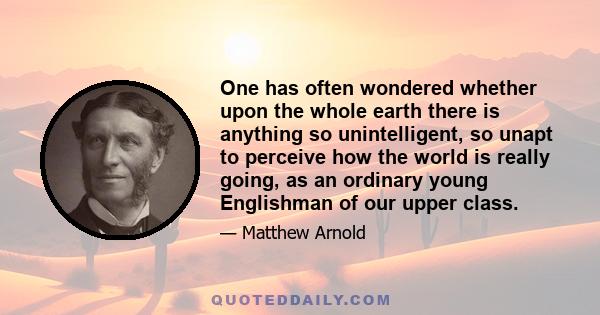 One has often wondered whether upon the whole earth there is anything so unintelligent, so unapt to perceive how the world is really going, as an ordinary young Englishman of our upper class.